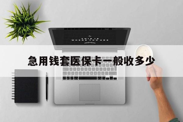 怒江最新急用钱套医保卡一般收多少方法分析(最方便真实的怒江套医保卡一般几个点方法)