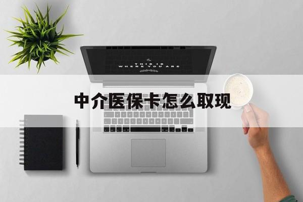 怒江最新中介医保卡怎么取现方法分析(最方便真实的怒江中介交社保怎么拿卡方法)