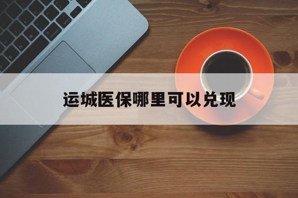怒江最新运城医保哪里可以兑现方法分析(最方便真实的怒江运城医保局在哪里方法)