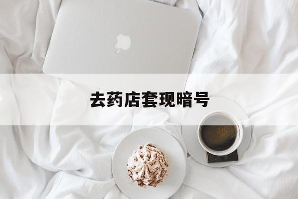 怒江最新去药店套现暗号方法分析(最方便真实的怒江去药店套现暗号是真的吗方法)