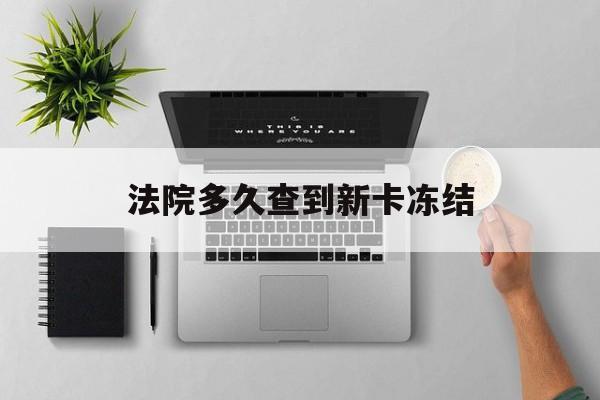 怒江最新法院多久查到新卡冻结方法分析(最方便真实的怒江法院多久查到新卡冻结记录方法)