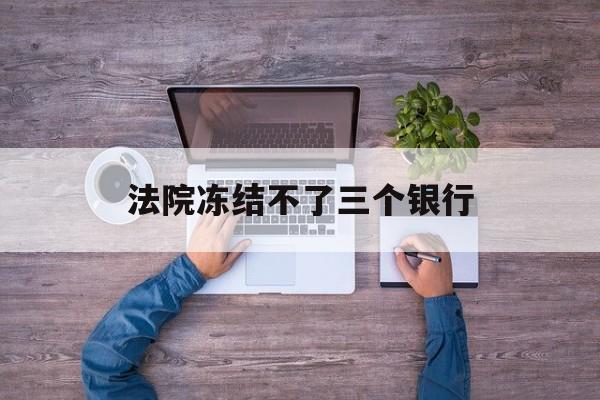 怒江最新法院冻结不了三个银行方法分析(最方便真实的怒江法院冻结不了三个银行是怎么回事?方法)