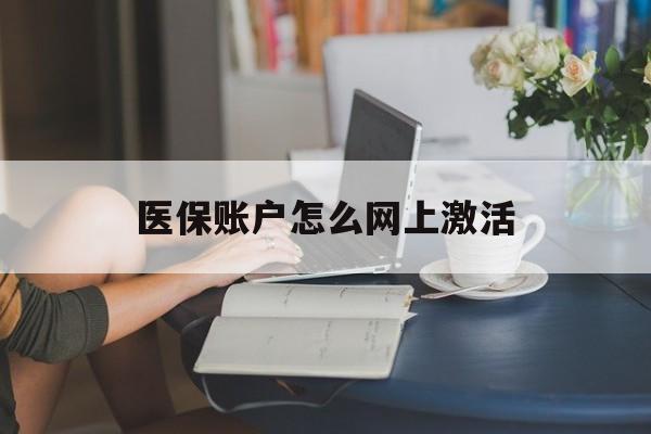 怒江最新医保账户怎么网上激活方法分析(最方便真实的怒江医保账户网上激活流程方法)