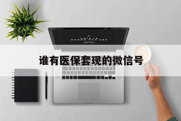 怒江最新谁有医保套现的微信号方法分析(最方便真实的怒江医保套现会被发现吗方法)