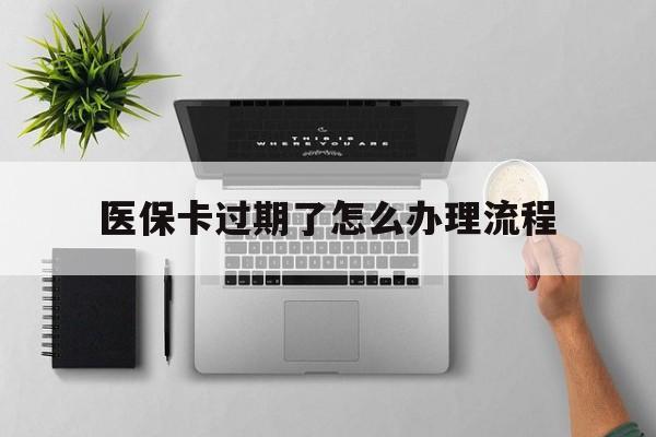 怒江最新医保卡过期了怎么办理流程方法分析(最方便真实的怒江医保卡过期了怎么办理流程图方法)