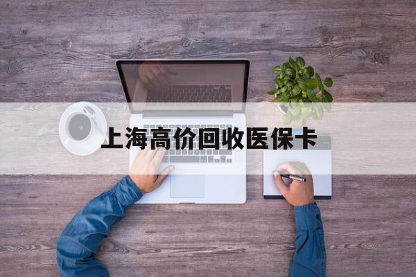 怒江最新上海高价回收医保卡方法分析(最方便真实的怒江上海高价回收医保卡电话方法)
