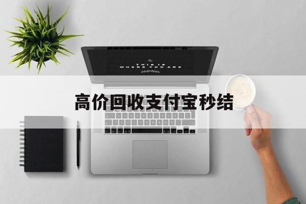 怒江最新高价回收支付宝秒结方法分析(最方便真实的怒江24小时高价回收支付宝秒结平台方法)