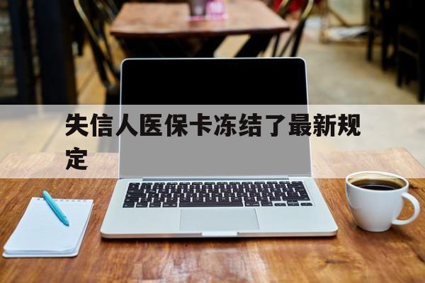 怒江最新失信人医保卡冻结了最新规定方法分析(最方便真实的怒江失信人医保卡冻结了最新规定解除方法)