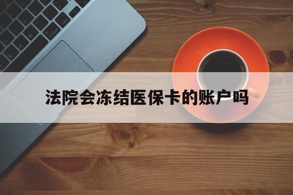 怒江最新法院会冻结医保卡的账户吗方法分析(最方便真实的怒江法院可以冻结医保卡吗法律依据是什么方法)