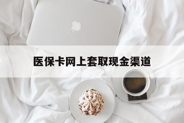 怒江最新医保卡网上套取现金渠道方法分析(最方便真实的怒江医保卡套取现金渠道vx方法)