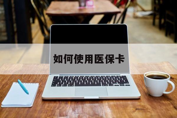 怒江最新如何使用医保卡方法分析(最方便真实的怒江大学生就医如何使用医保卡方法)