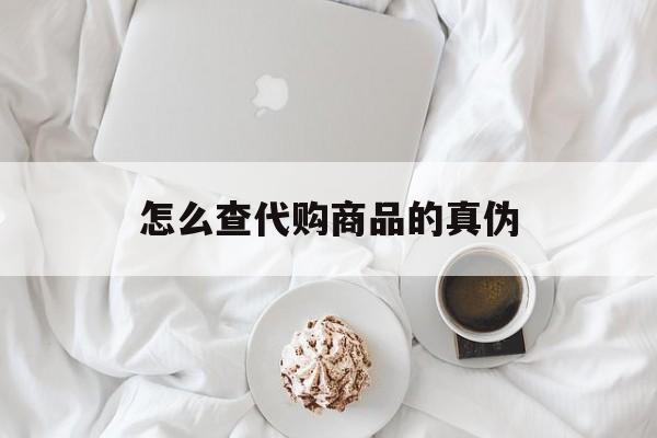 怒江最新怎么查代购商品的真伪方法分析(最方便真实的怒江怎样查代购商品真伪方法)