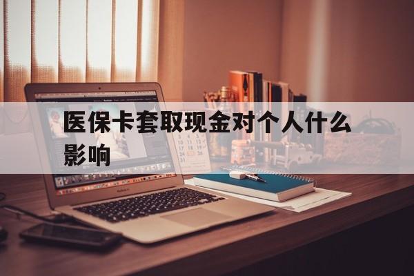 怒江最新医保卡套取现金对个人什么影响方法分析(最方便真实的怒江医保卡套取现金手续费方法)
