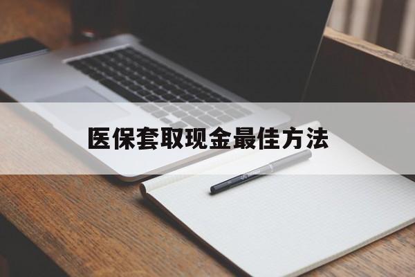 怒江最新医保套取现金最佳方法方法分析(最方便真实的怒江医保套取现金最佳方法是什么方法)