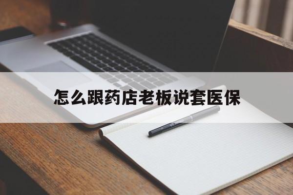 怒江最新怎么跟药店老板说套医保方法分析(最方便真实的怒江怎样跟药店的人说套医保卡方法)