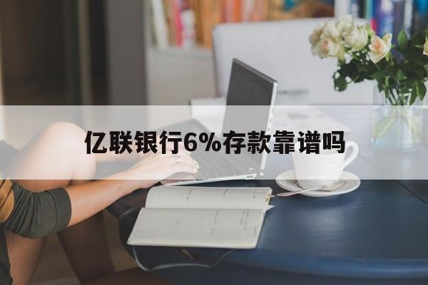 怒江最新亿联银行6%存款靠谱吗方法分析(最方便真实的怒江亿联银行利率6安全吗方法)