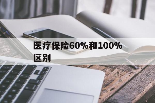 怒江最新医疗保险60%和100%区别方法分析(最方便真实的怒江医保60%和100%的区别方法)